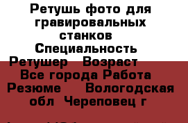 Ретушь фото для гравировальных станков › Специальность ­ Ретушер › Возраст ­ 40 - Все города Работа » Резюме   . Вологодская обл.,Череповец г.